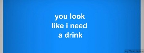 You look like i need a drink Facebook Cover